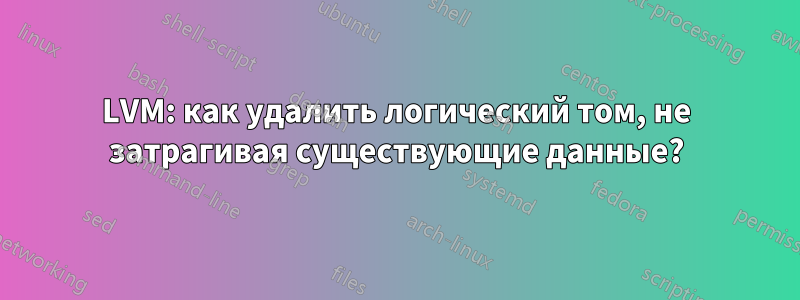 LVM: как удалить логический том, не затрагивая существующие данные?