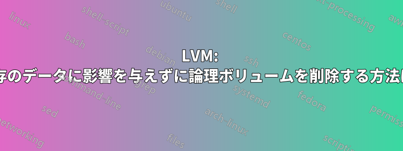 LVM: 既存のデータに影響を与えずに論理ボリュームを削除する方法は?