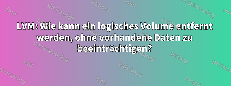 LVM: Wie kann ein logisches Volume entfernt werden, ohne vorhandene Daten zu beeinträchtigen?