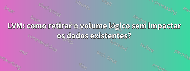 LVM: como retirar o volume lógico sem impactar os dados existentes?