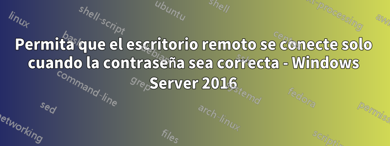 Permita que el escritorio remoto se conecte solo cuando la contraseña sea correcta - Windows Server 2016