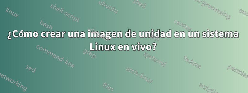 ¿Cómo crear una imagen de unidad en un sistema Linux en vivo?