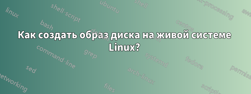 Как создать образ диска на живой системе Linux?