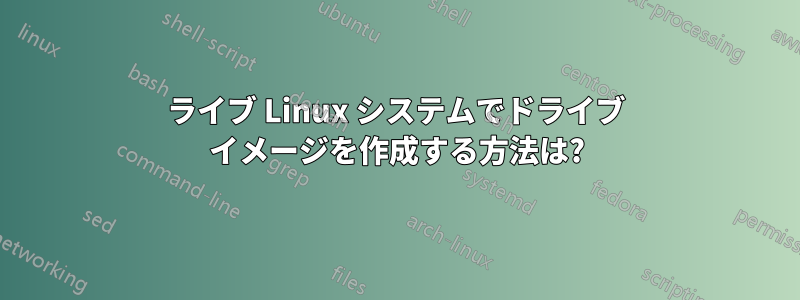 ライブ Linux システムでドライブ イメージを作成する方法は?