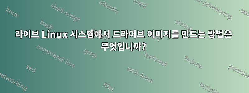 라이브 Linux 시스템에서 드라이브 이미지를 만드는 방법은 무엇입니까?