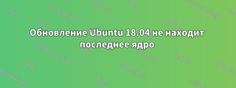 Обновление Ubuntu 18.04 не находит последнее ядро