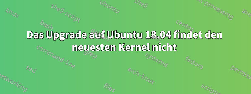 Das Upgrade auf Ubuntu 18.04 findet den neuesten Kernel nicht