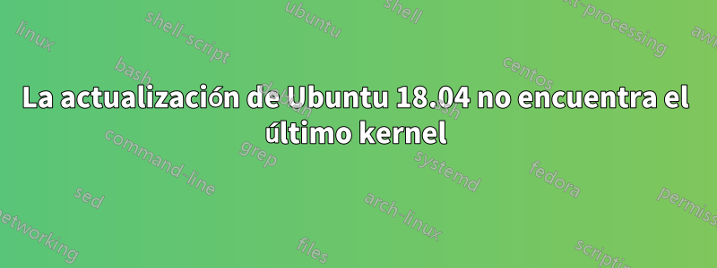 La actualización de Ubuntu 18.04 no encuentra el último kernel