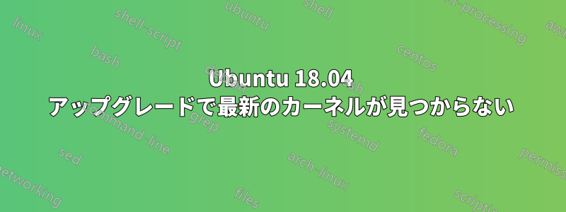 Ubuntu 18.04 アップグレードで最新のカーネルが見つからない