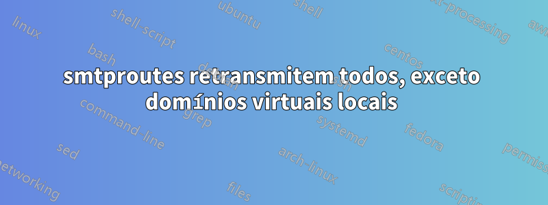 smtproutes retransmitem todos, exceto domínios virtuais locais