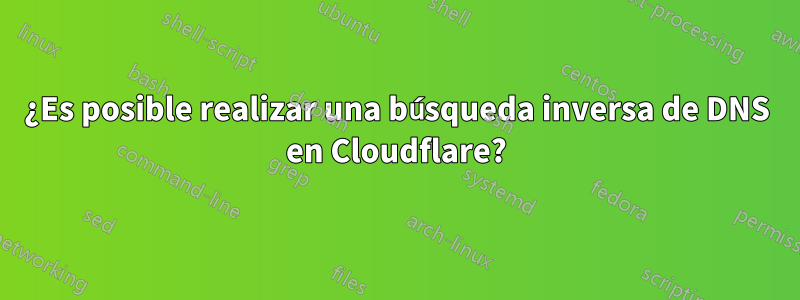 ¿Es posible realizar una búsqueda inversa de DNS en Cloudflare?