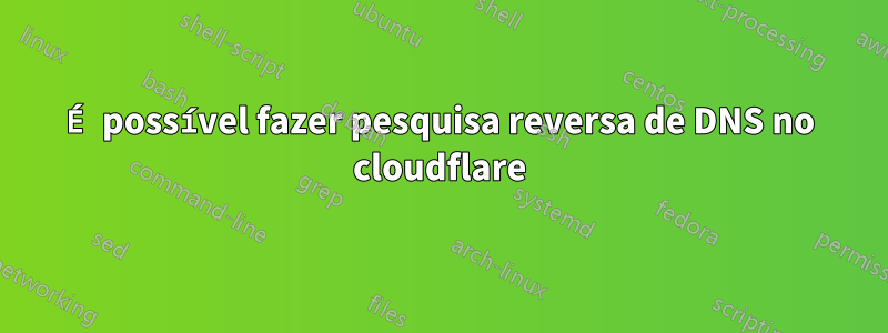 É possível fazer pesquisa reversa de DNS no cloudflare