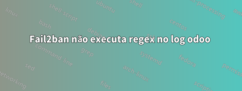 Fail2ban não executa regex no log odoo