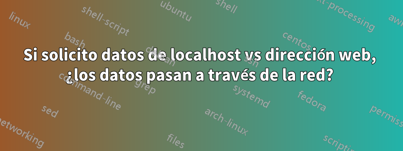 Si solicito datos de localhost vs dirección web, ¿los datos pasan a través de la red?