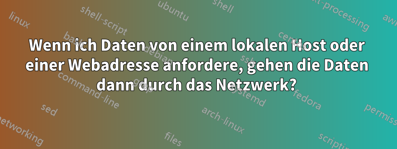 Wenn ich Daten von einem lokalen Host oder einer Webadresse anfordere, gehen die Daten dann durch das Netzwerk?