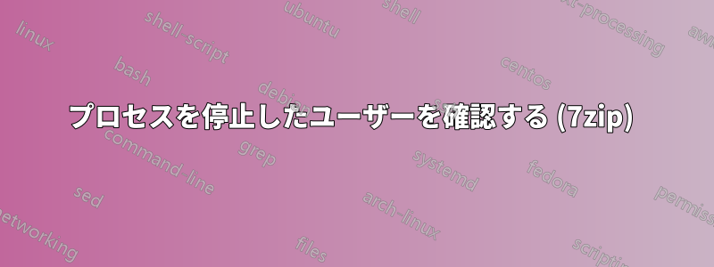 プロセスを停止したユーザーを確認する (7zip) 