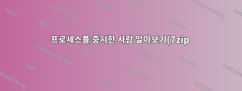 프로세스를 중지한 사람 알아보기(7zip)