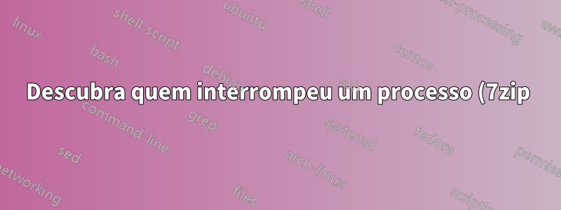 Descubra quem interrompeu um processo (7zip)