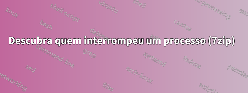 Descubra quem interrompeu um processo (7zip) 