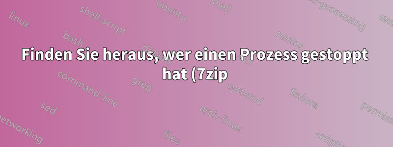 Finden Sie heraus, wer einen Prozess gestoppt hat (7zip)