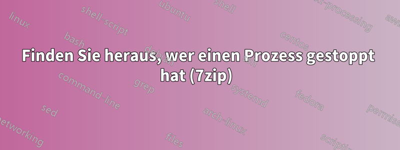 Finden Sie heraus, wer einen Prozess gestoppt hat (7zip) 