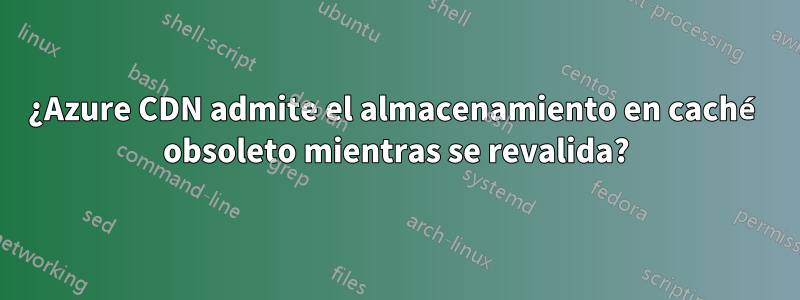 ¿Azure CDN admite el almacenamiento en caché obsoleto mientras se revalida?