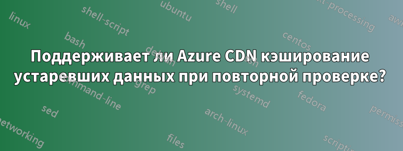 Поддерживает ли Azure CDN кэширование устаревших данных при повторной проверке?