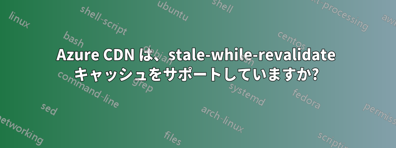 Azure CDN は、stale-while-revalidate キャッシュをサポートしていますか?