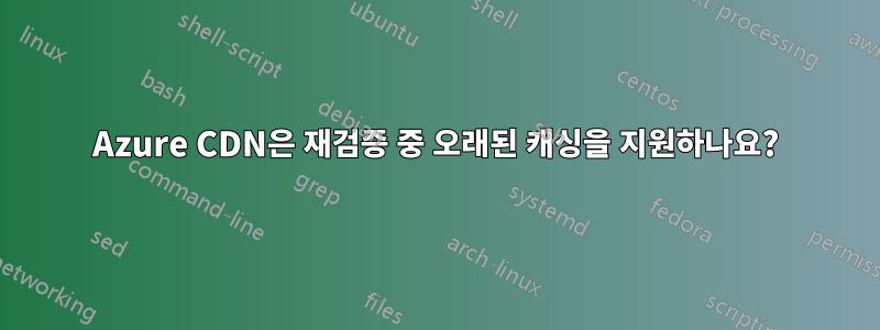 Azure CDN은 재검증 중 오래된 캐싱을 지원하나요?