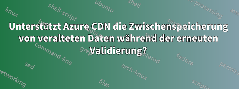 Unterstützt Azure CDN die Zwischenspeicherung von veralteten Daten während der erneuten Validierung?