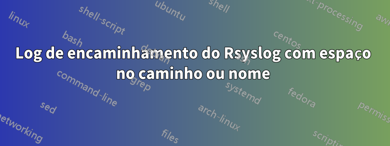 Log de encaminhamento do Rsyslog com espaço no caminho ou nome