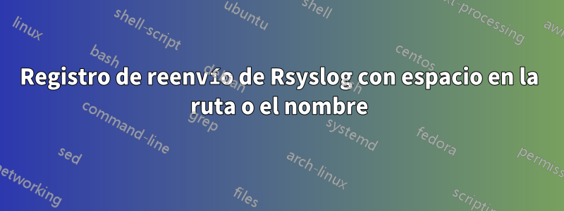 Registro de reenvío de Rsyslog con espacio en la ruta o el nombre