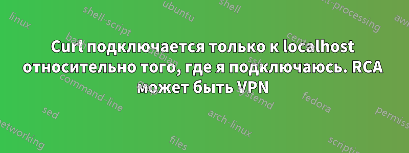 Curl подключается только к localhost относительно того, где я подключаюсь. RCA может быть VPN