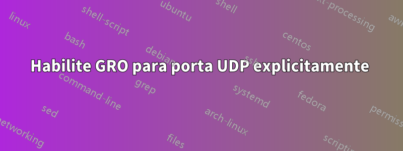 Habilite GRO para porta UDP explicitamente