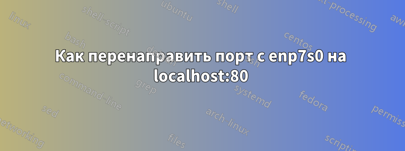 Как перенаправить порт с enp7s0 на localhost:80