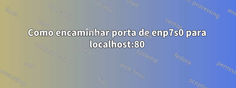 Como encaminhar porta de enp7s0 para localhost:80