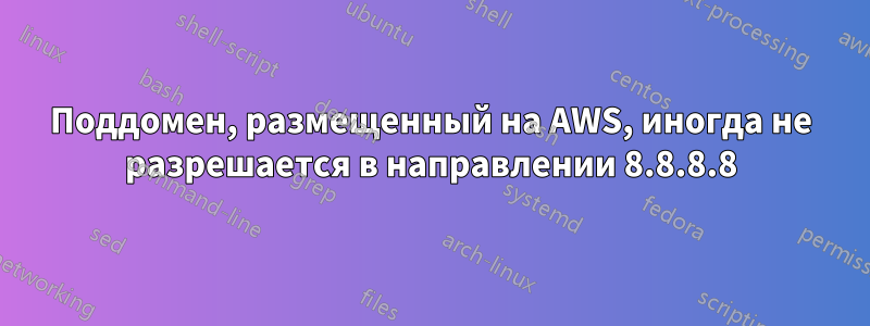 Поддомен, размещенный на AWS, иногда не разрешается в направлении 8.8.8.8