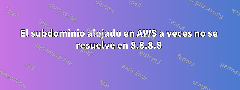 El subdominio alojado en AWS a veces no se resuelve en 8.8.8.8