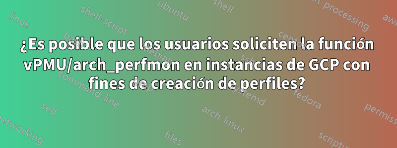 ¿Es posible que los usuarios soliciten la función vPMU/arch_perfmon en instancias de GCP con fines de creación de perfiles?