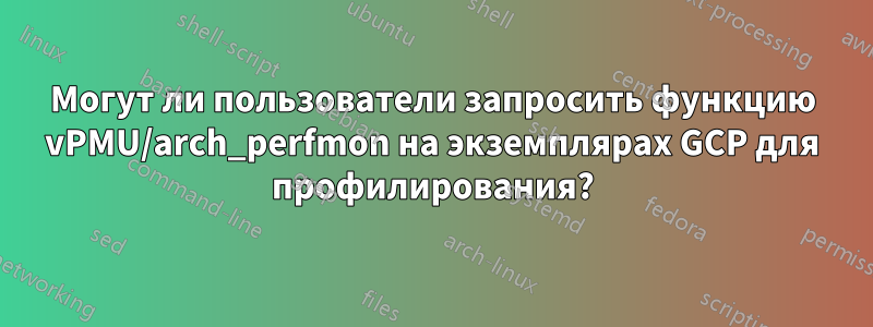 Могут ли пользователи запросить функцию vPMU/arch_perfmon на экземплярах GCP для профилирования?