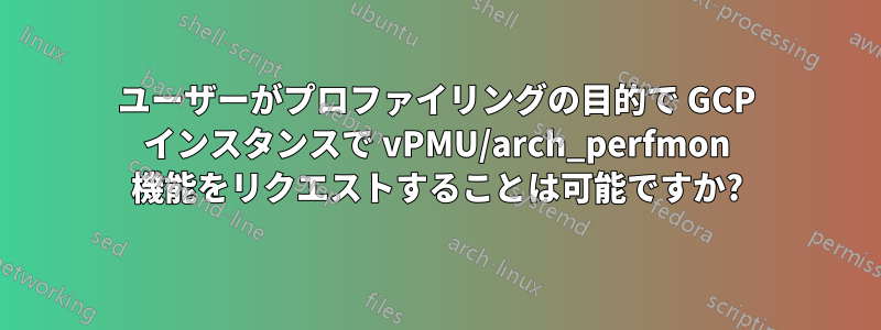 ユーザーがプロファイリングの目的で GCP インスタンスで vPMU/arch_perfmon 機能をリクエストすることは可能ですか?