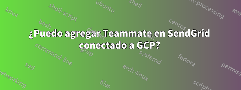 ¿Puedo agregar Teammate en SendGrid conectado a GCP?