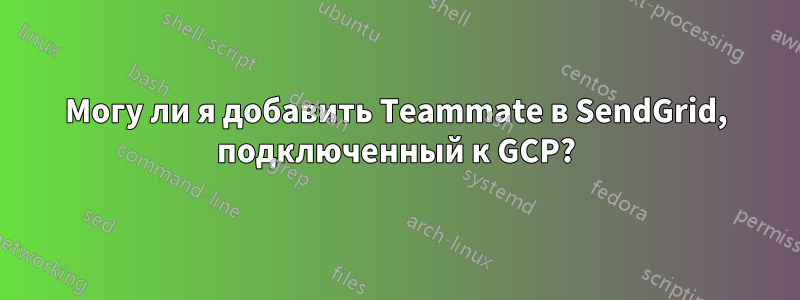 Могу ли я добавить Teammate в SendGrid, подключенный к GCP?