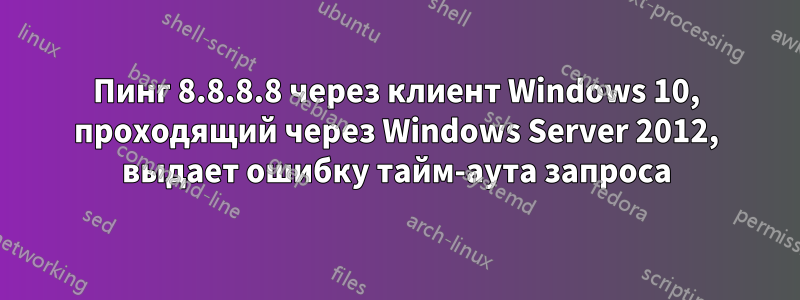 Пинг 8.8.8.8 через клиент Windows 10, проходящий через Windows Server 2012, выдает ошибку тайм-аута запроса