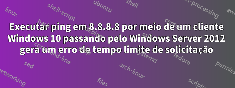 Executar ping em 8.8.8.8 por meio de um cliente Windows 10 passando pelo Windows Server 2012 gera um erro de tempo limite de solicitação