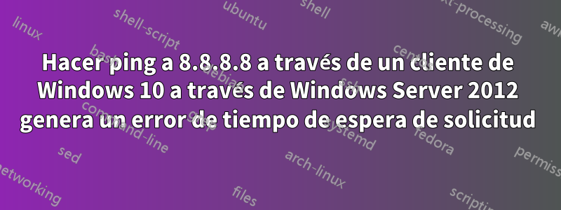 Hacer ping a 8.8.8.8 a través de un cliente de Windows 10 a través de Windows Server 2012 genera un error de tiempo de espera de solicitud