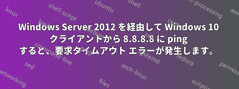 Windows Server 2012 を経由して Windows 10 クライアントから 8.8.8.8 に ping すると、要求タイムアウト エラーが発生します。