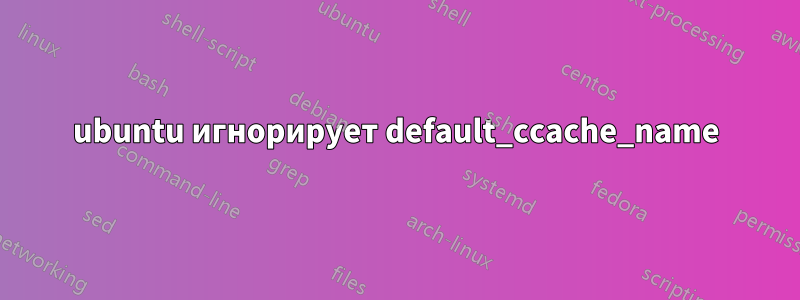 ubuntu игнорирует default_ccache_name