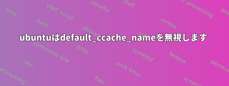 ubuntuはdefault_ccache_nameを無視します