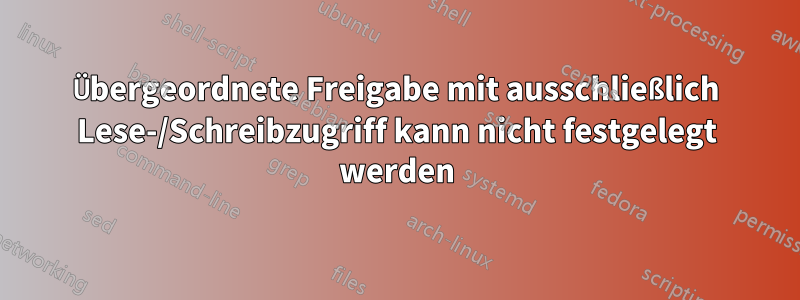 Übergeordnete Freigabe mit ausschließlich Lese-/Schreibzugriff kann nicht festgelegt werden